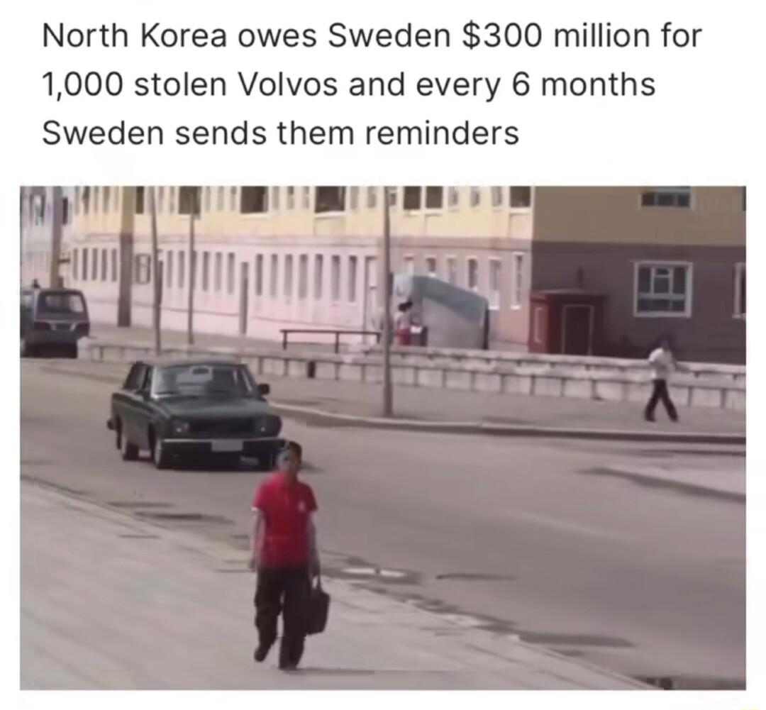 North Korea owes Sweden 300 million for 1000 stolen Volvos and every 6 months Sweden sends them reminders