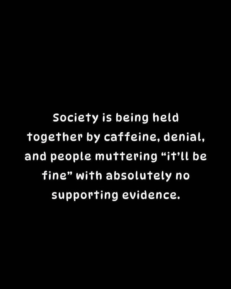 Society is being held together by caffeine, denial, and people muttering “it’ll be fine” with absolutely no supporting evidence.