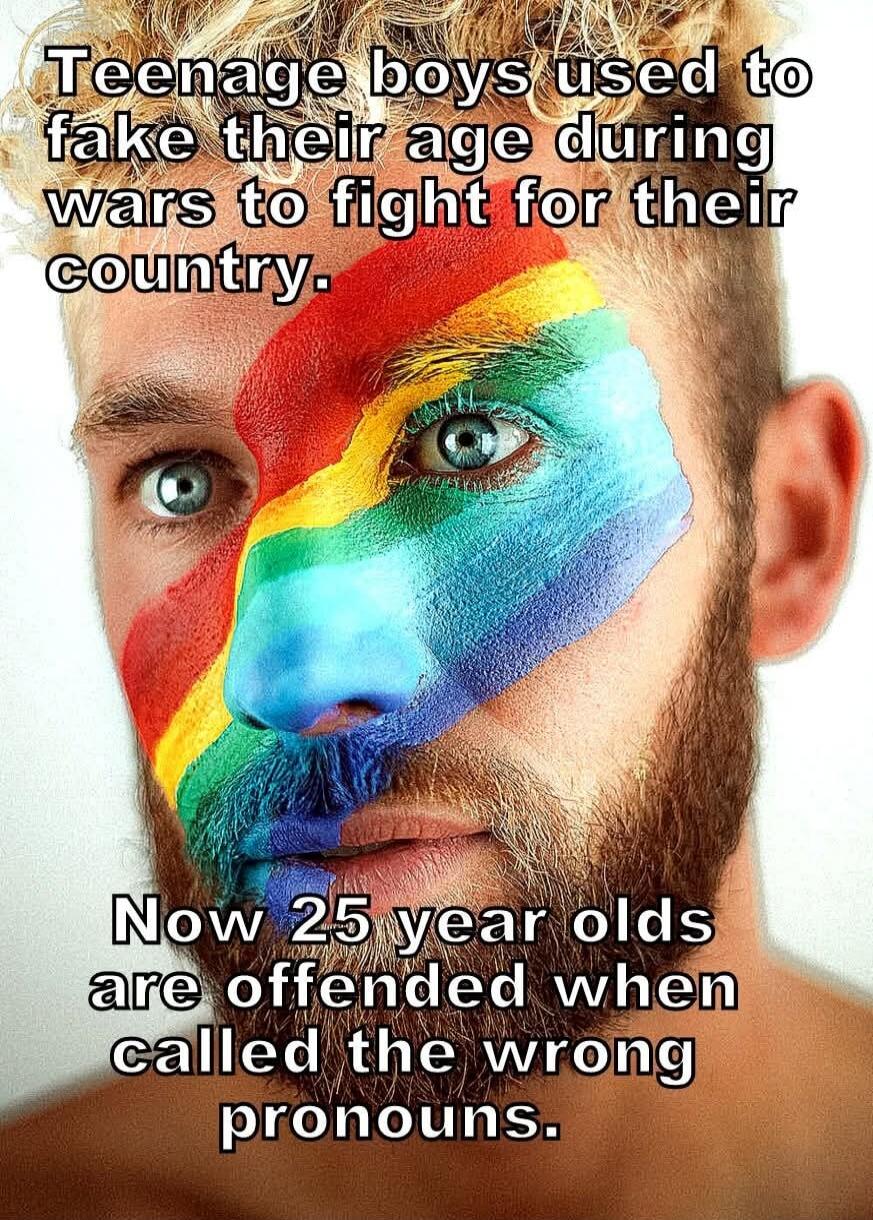 Teenage boys used to fake their age during wars to fight for their country. Now 25 year olds are offended when called the wrong pronouns.