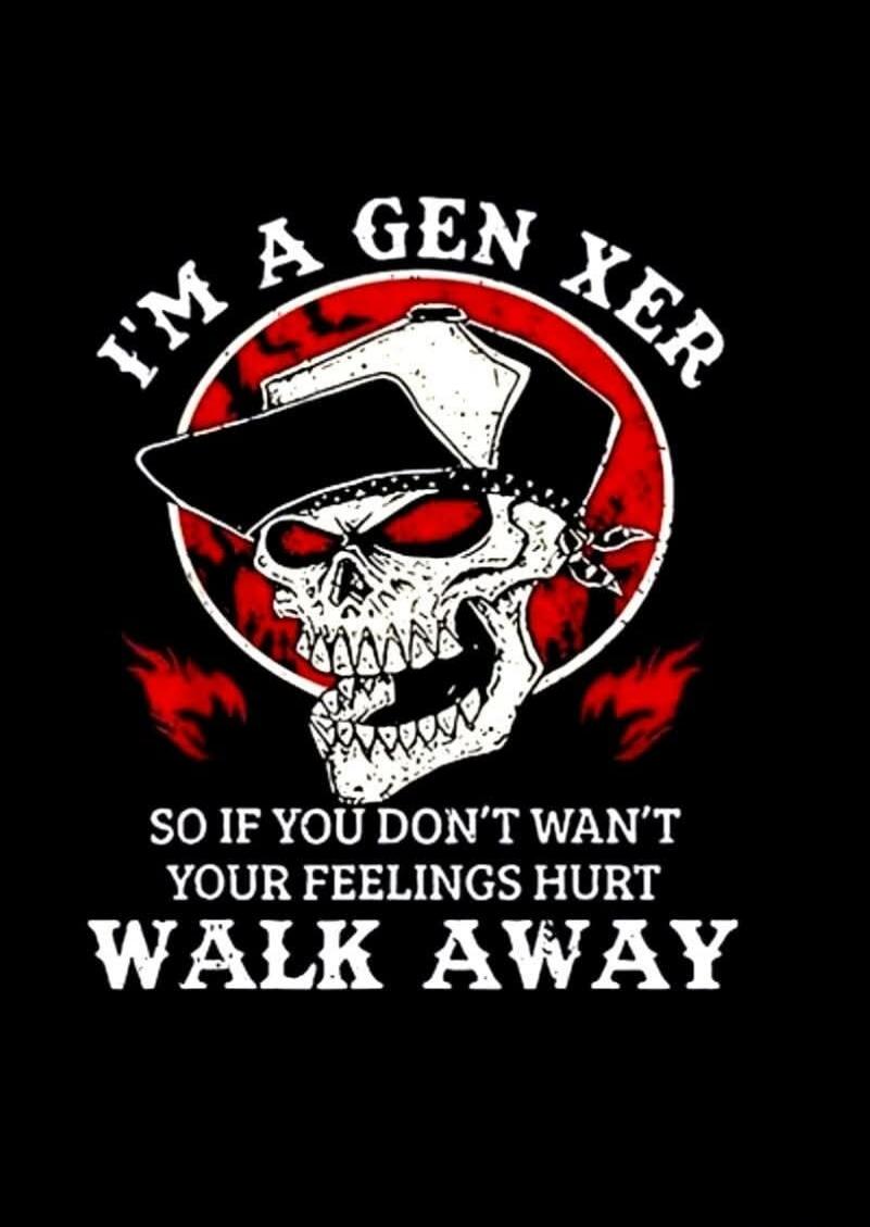 I'M A GEN XER SO IF YOU DON'T WANT YOUR FEELINGS HURT WALK AWAY