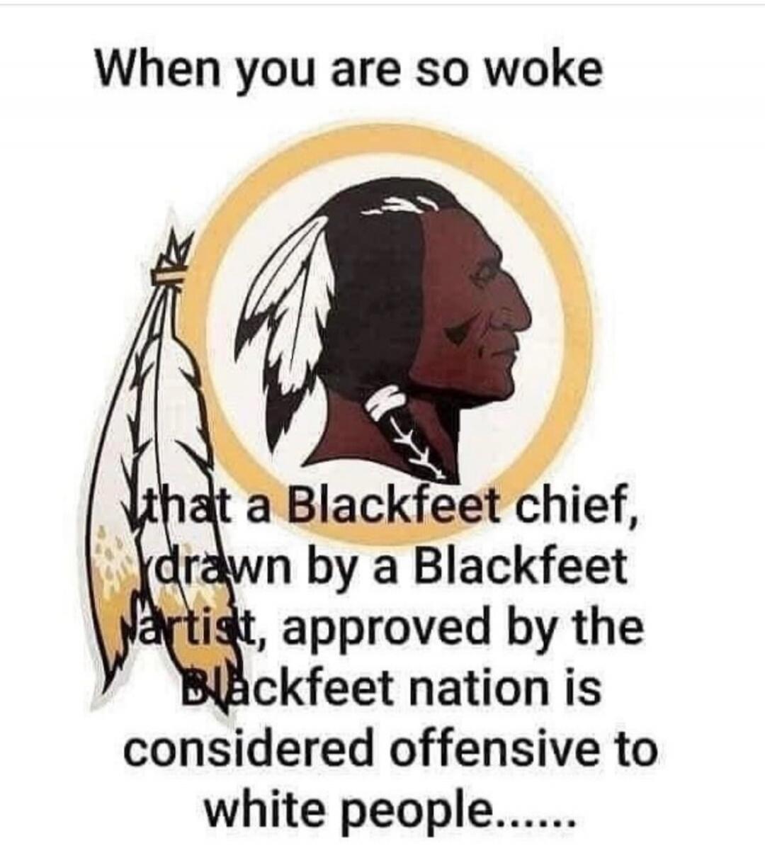 When you are so woke that a Blackfeet chief, drawn by a Blackfeet artist, approved by the Blackfeet nation is considered offensive to white people......