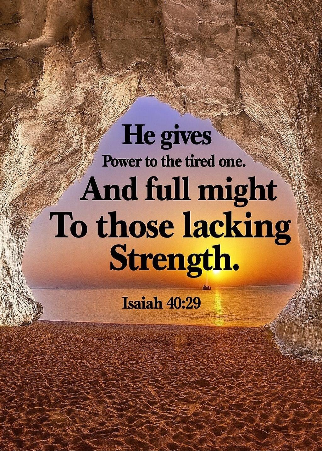 He gives Power to the tired one. And full might To those lacking Strength. Isaiah 40:29