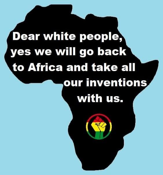 Dear white people, yes we will go back to Africa and take all our inventions with us.