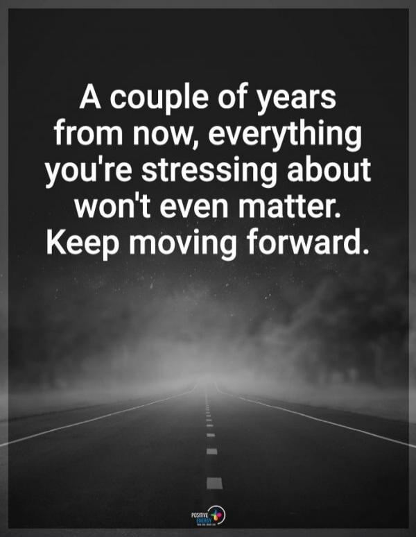 A couple of years from now, everything you're stressing about won't even matter. Keep moving forward.