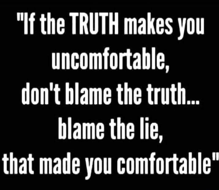If the TRUTH makes you uncomfortable, don't blame the truth... blame the lie, that made you comfortable