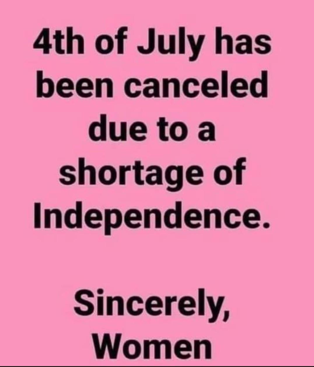 4th of July has been canceled duetoa shortage of Independence Sincerely Women