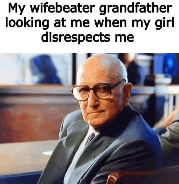 My wifebeater grandfather looking at me when my girl disrespects me