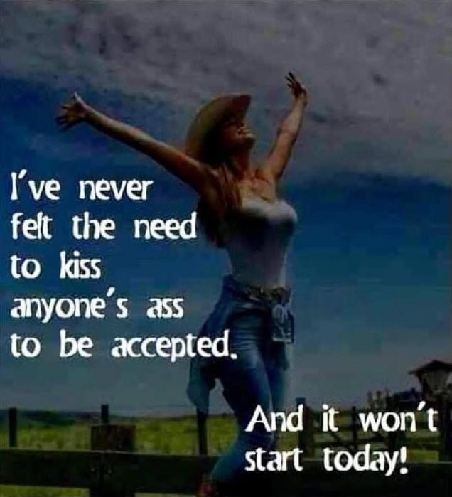 I've never felt the need to kiss anyone's ass to be accepted. And it won't start today!