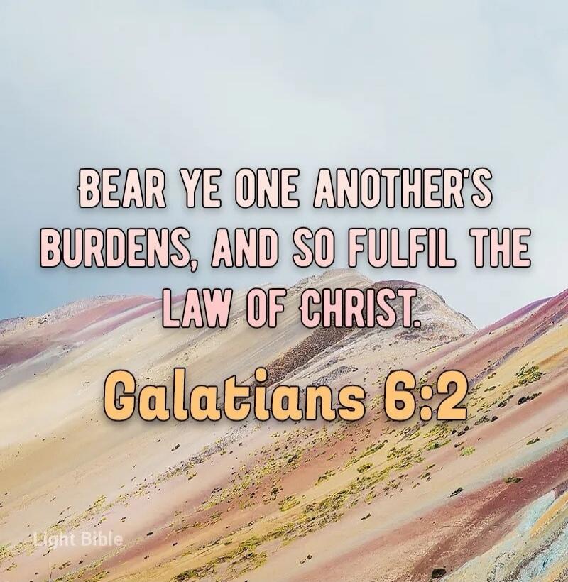 BEAR YE ONE ANOTHER'S BURDENS, AND SO FULFIL THE LAW OF CHRIST. Galatians 6:2. Light Bible.