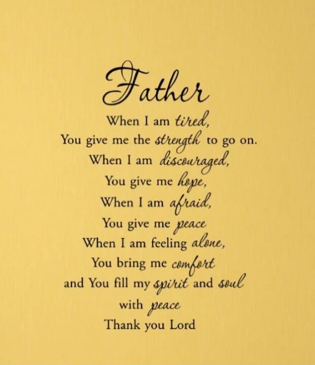 Father
When I am tired,
You give me the strength to go on.
When I am discouraged,
You give me hope,
When I am afraid,
You give me peace
When I am feeling alone,
You bring me comfort
and You fill my spirit and soul
with peace.
Thank you Lord