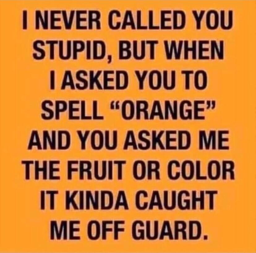 NEVER CALLED YOU STUPID BUT WHEN ASKED YOU TO SPELL ORANGE AND YOU ASKED ME THE FRUIT OR COLOR IT KINDA CAUGHT ME OFF GUARD