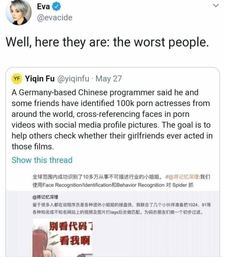 Eva evacide Well here they are the worst people VYigin Fu yiginfu May 27 A Germany based Chinese programmer said he and some friends have identified 100k porn actresses from around the world cross referencing faces in porn videos with social media profile pictures The goal is to help others check whether their girlfriends ever acted in those films Show this thread SHRBARISIIT 0 ST RETAR 67 ECTERN 
