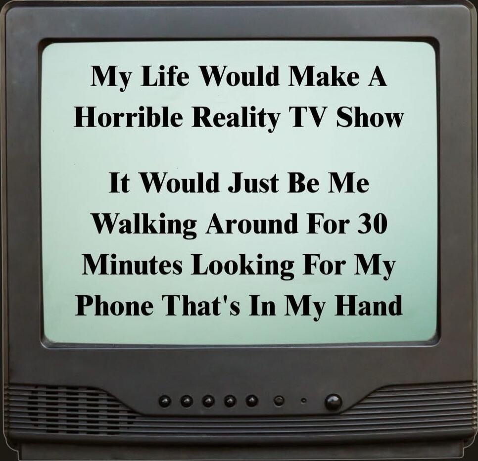 My Life Would Make A Horrible Reality TV Show
It Would Just Be Me Walking Around For 30 Minutes Looking For My Phone That's In My Hand