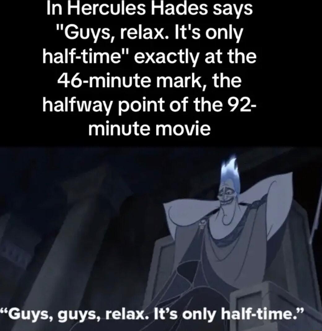In Hercules Hades says Guys relax Its only half time exactly at the 46 minute mark the QENTEWR T d RS minute movie y Guys guys relax Its only half time