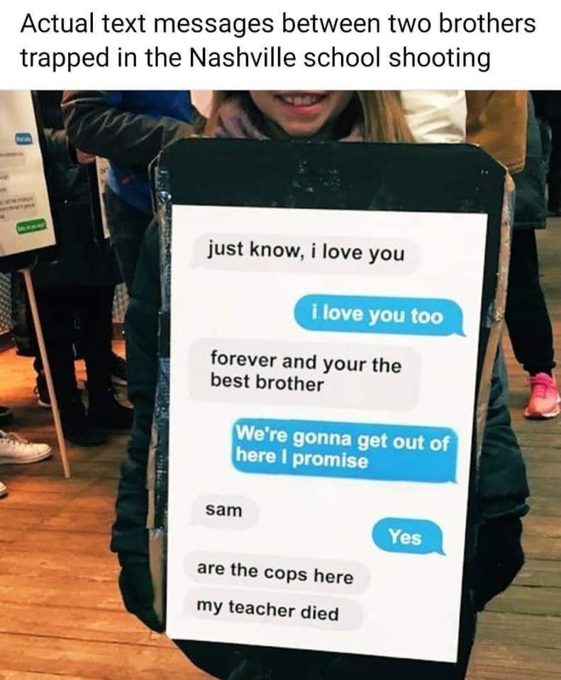 Actual text messages between two brothers trapped in the Nashville school shooting just know i love you forever and your the best brother Were gonna get out of here promise sam are the cops here my teacher dieq