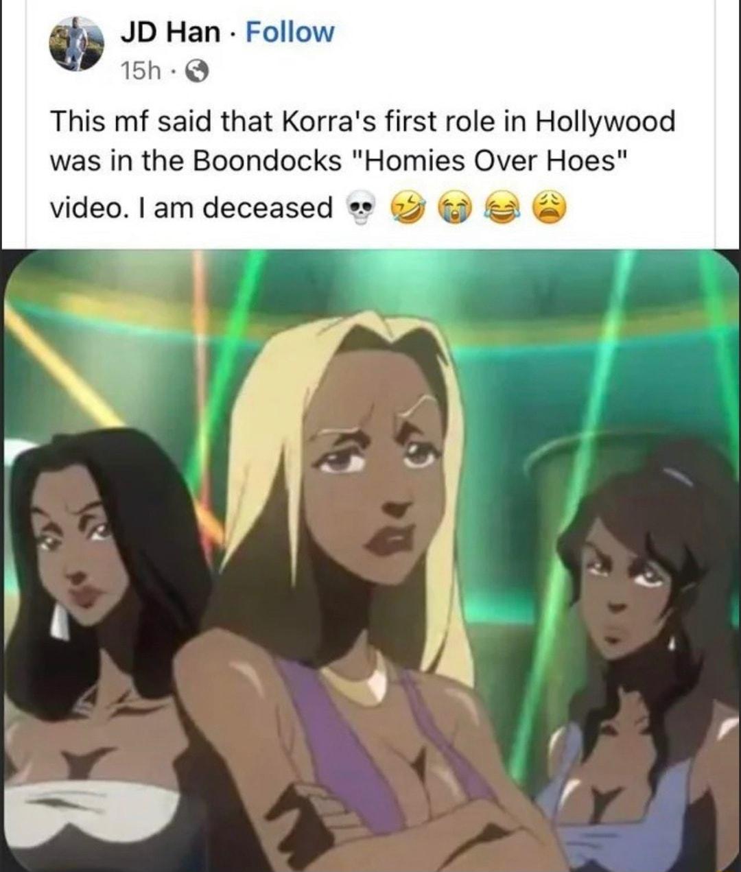 JD Han Follow 3 This mf said that Korras first role in Hollywood was in the Boondocks Homies Over Hoes video am deceased I