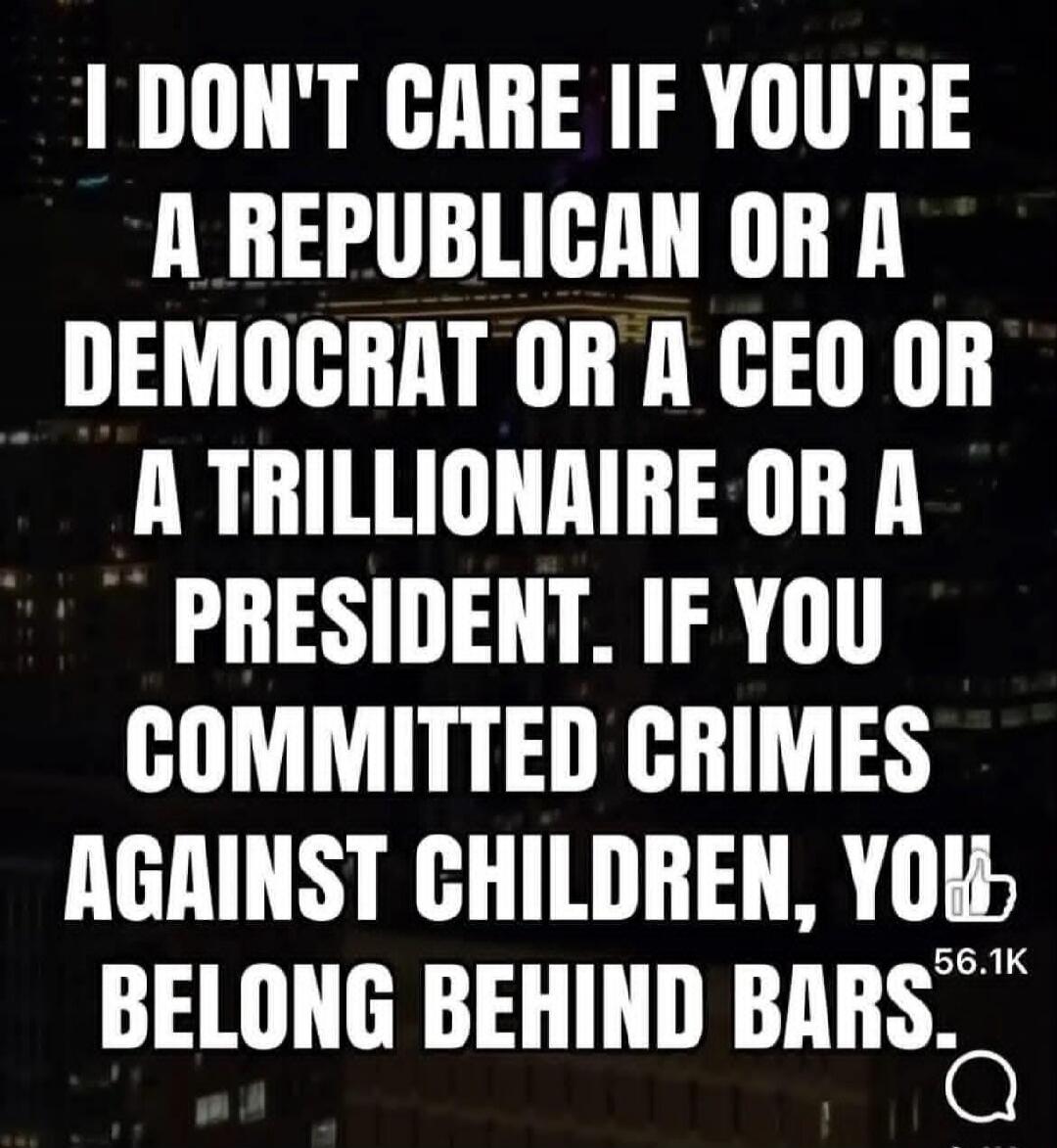 I DON'T CARE IF YOU'RE A REPUBLICAN OR A DEMOCRAT OR A CEO OR A TRILLIONAIRE OR A PRESIDENT. IF YOU COMMITTED CRIMES AGAINST CHILDREN, YOU BELONG BEHIND BARS.