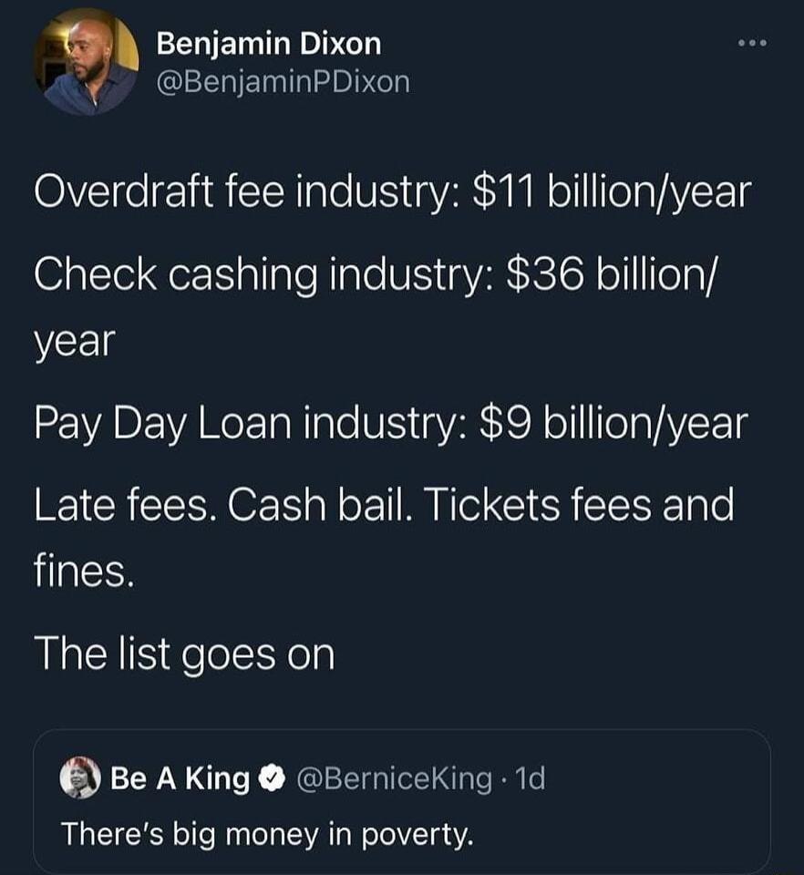 V EEUEIGEGTY z T eIeT Overdraft fee industry 11 billionyear Check cashing industry 36 billion year RV EVANCET N Iole V oV N ol TelaVIVEE TS Late fees Cash bail Tickets fees and fines LN S Eelelt e Be AKing BerniceKing 1d Theres big money in poverty