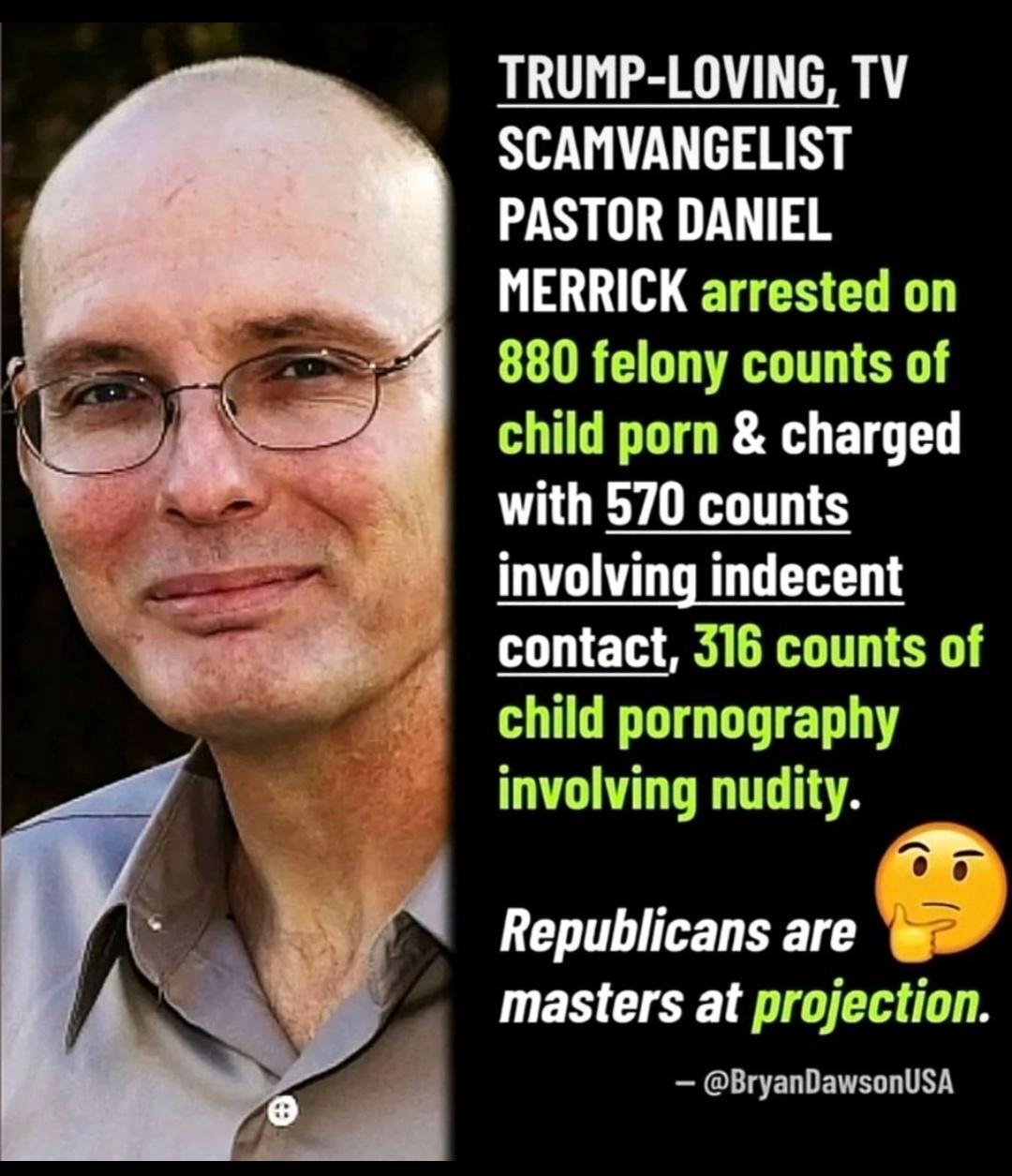 TRUMP LOVING TV SCAMVANGELIST PASTOR DANIEL MERRICK arrested on 880 felony counts of child porn charged with 570 counts involving indecent contact 316 counts of child pornography involving nudity Republicans are masters at projection BryanDawsonUSA