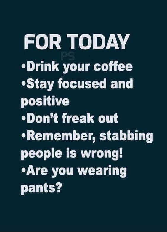 FOR TODAY Drink your coffee R THTETL T T LEN Dont freak out Remember stabbing people is wrong LV CRTITRVTE T T pants