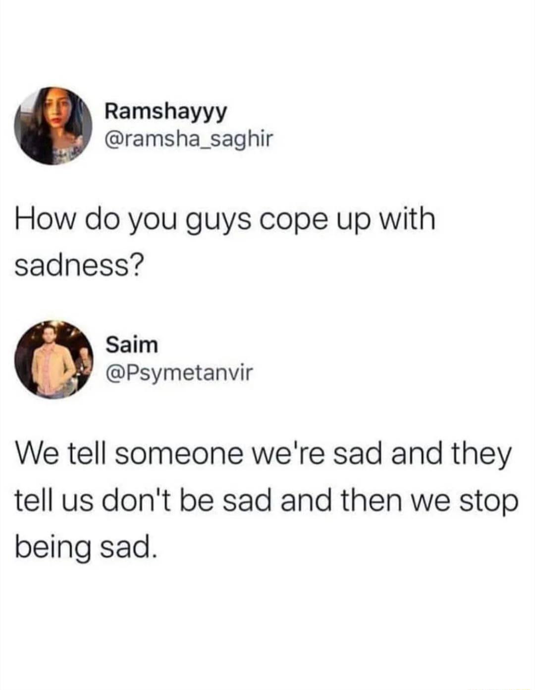 Ramshayyy ramsha_saghir How do you guys cope up with sadness Saim Psymetanvir We tell someone were sad and they tell us dont be sad and then we stop being sad