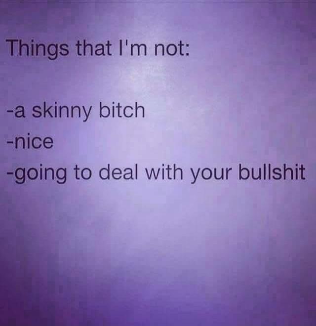 Things that I'm not: -a skinny bitch -nice -going to deal with your bullshit