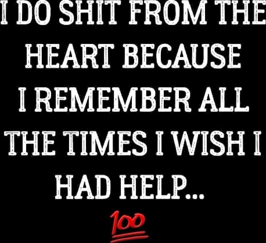 I DO SHIT FROM THE HEART BECAUSE I REMEMBER ALL THE TIMES I WISH I HAD HELP...