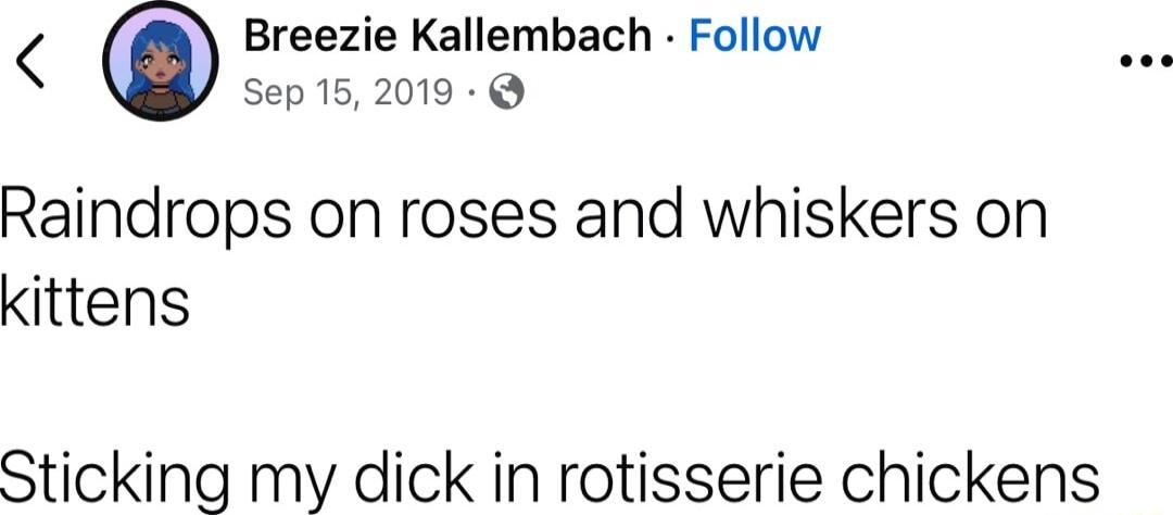 Breezie Kallembach Follow Sep 152019 Raindrops on roses and whiskers on kittens Sticking my dick in rotisserie chickens