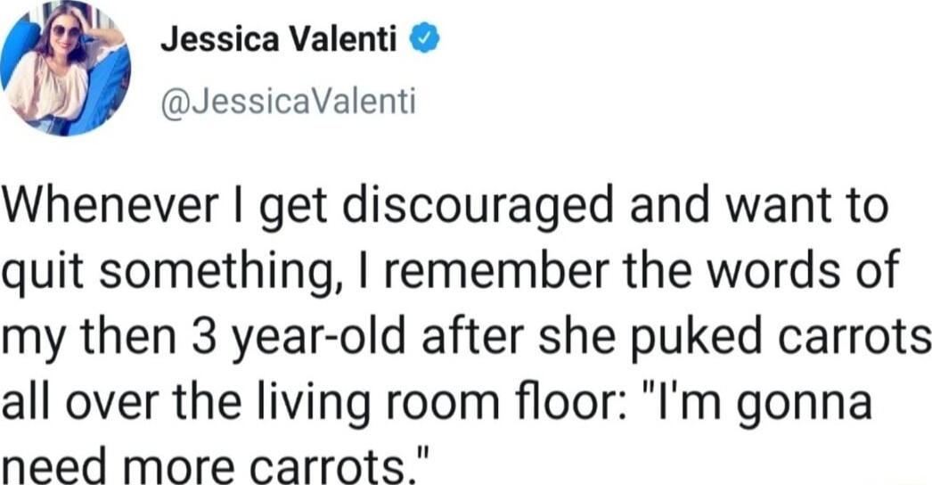 Jessica Valenti JessicaValenti Whenever get discouraged and want to quit something remember the words of my then 3 year old after she puked carrots all over the living room floor Im gonna need more carrots