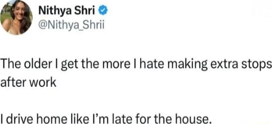 The older I get the more I hate making extra stops after work I drive home like I’m late for the house.