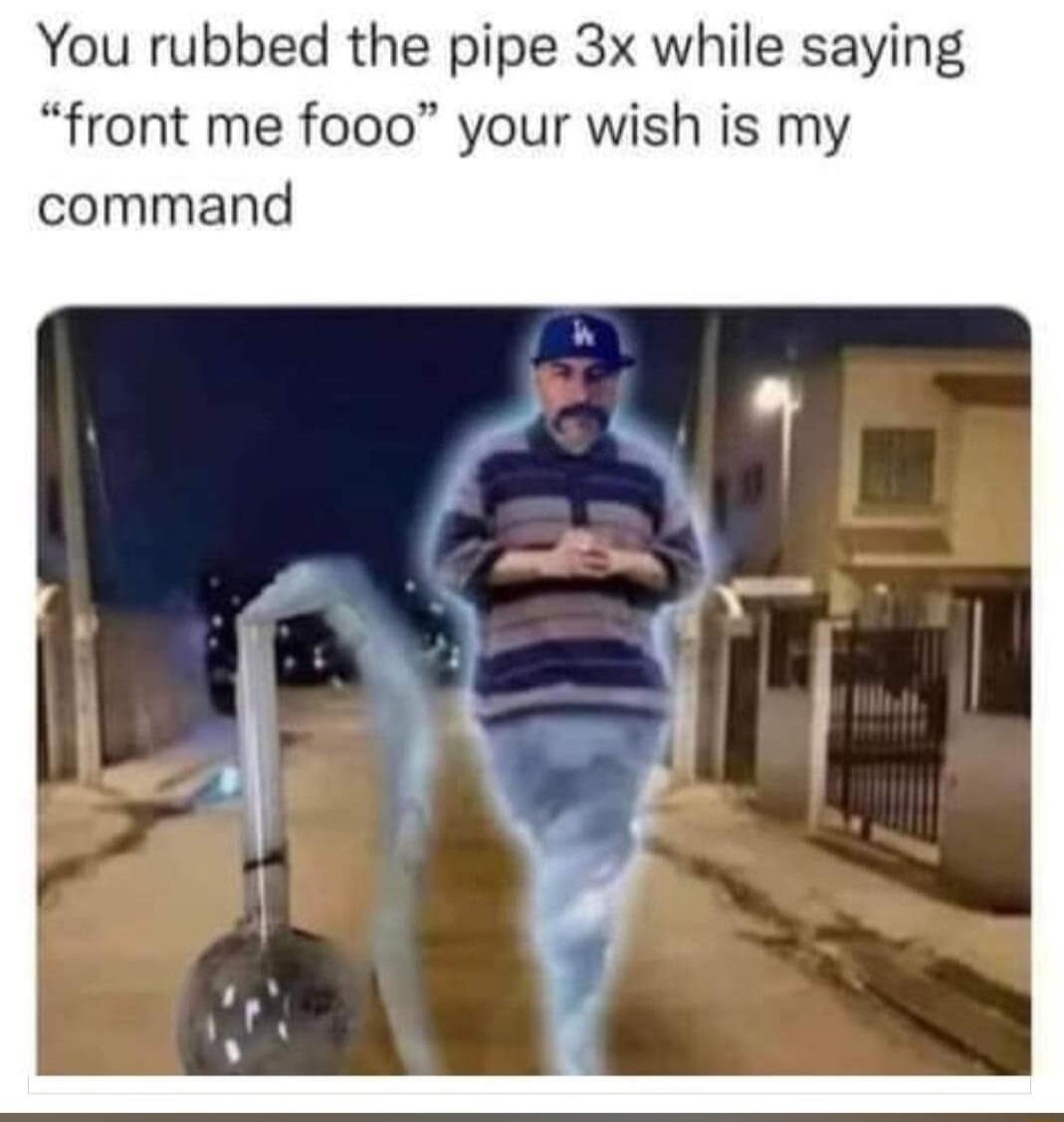 You rubbed the pipe 3x while saying front me fooo your wish is my command