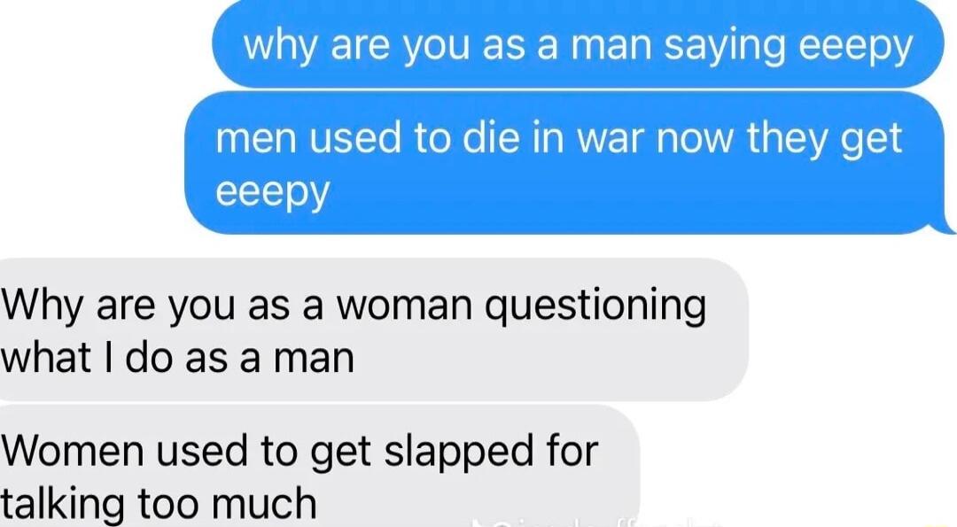 Why are you as a woman questioning what do as a man Women used to get slapped for talking too much