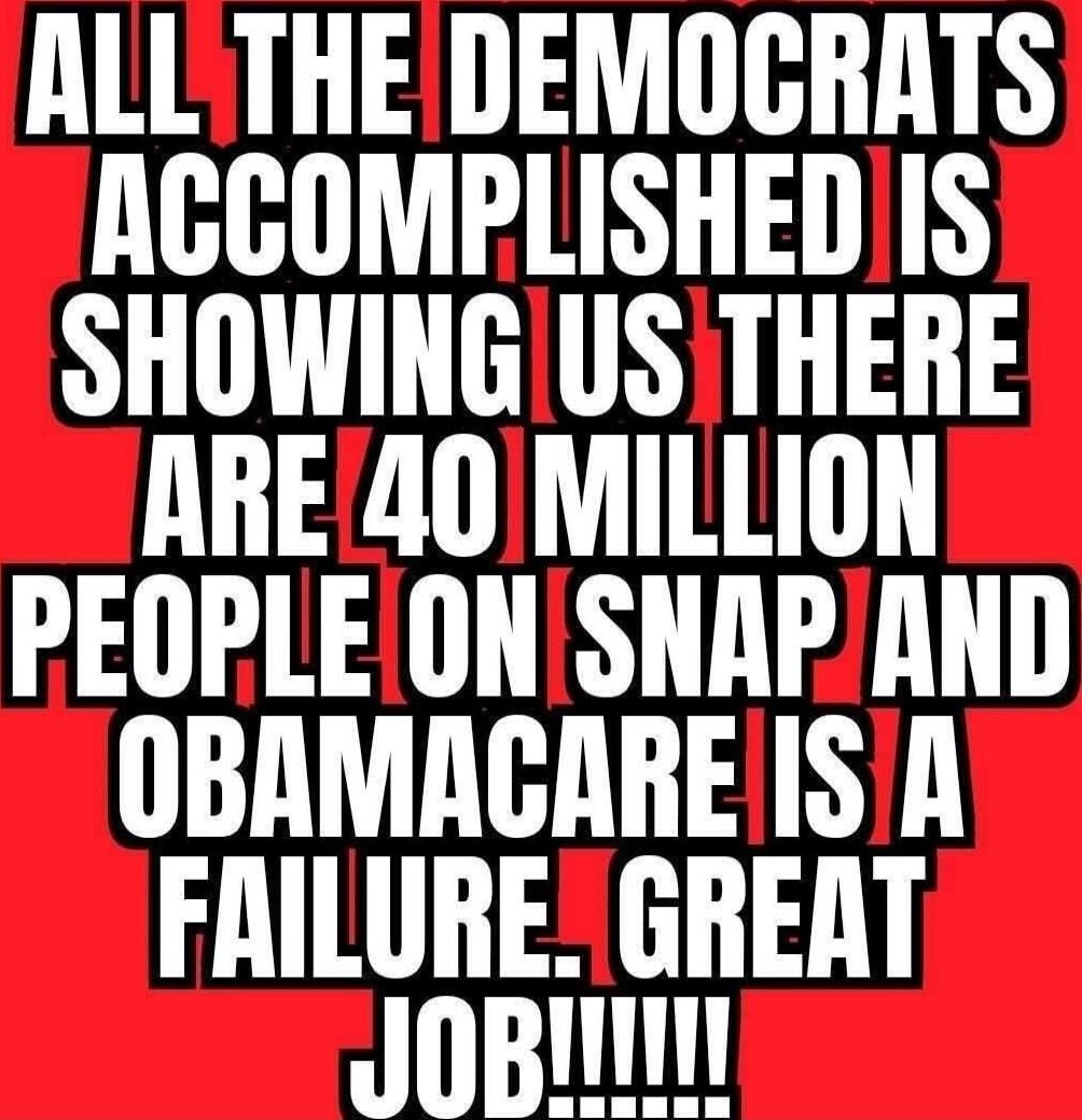 ALL THE DEMOCRATS ACCOMPLISHED IS SHOWING US THERE ARE 40 MILLION PEOPLE ON SNAP AND OBAMACARE IS A FAILURE. GREAT JOB!!!!!!