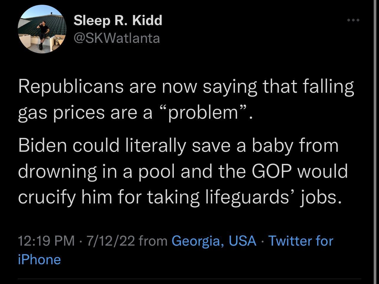 A Gleep R Kidd LSKWaUaula Republicans are now saying that falling gas prices are a problem Biden could literally save a baby from drowning in a pool and the GOP would crucify him for taking lifeguards jobs 1219 PM 71222 from Georgia USA Twitter for iPhone