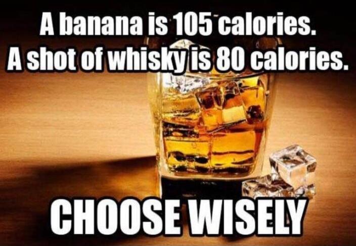 A banana is 105 calories. A shot of whisky is 80 calories. CHOOSE WISELY