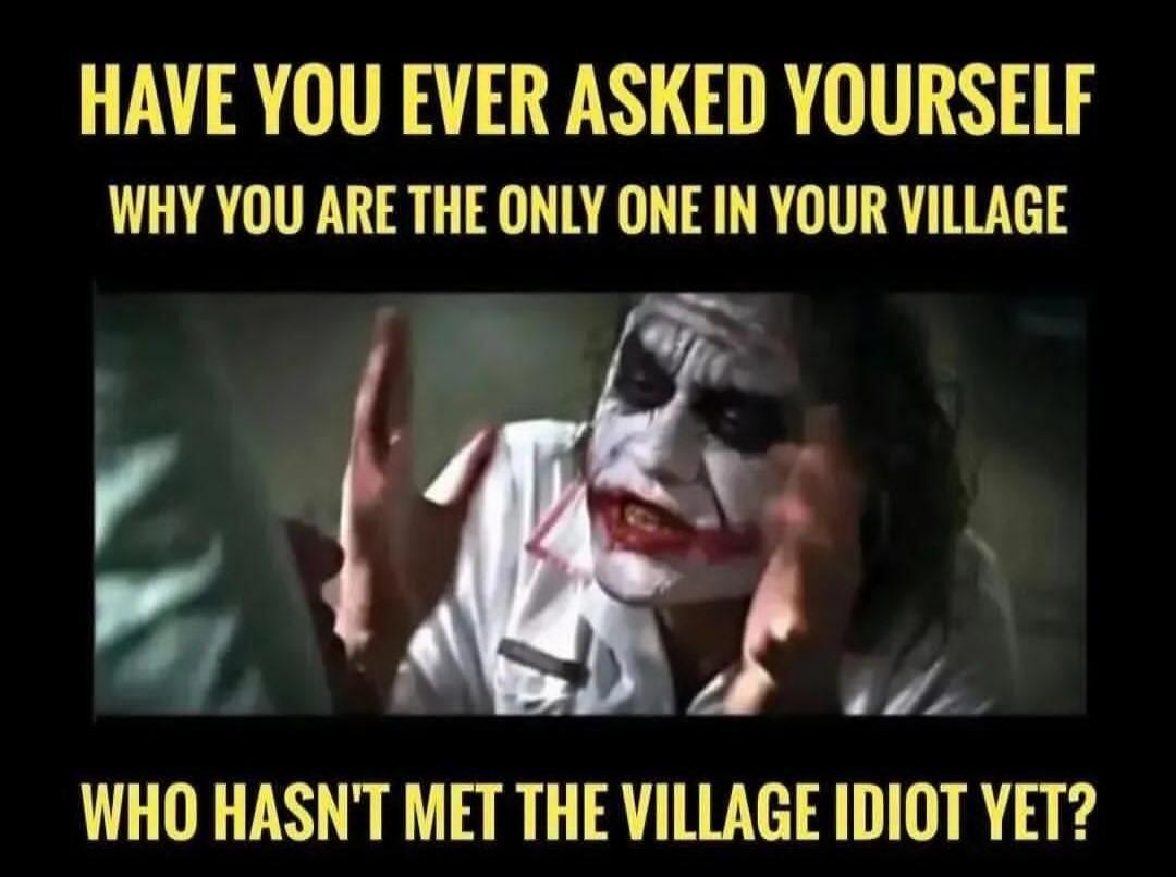 HAVE YOU EVER ASKED YOURSELF WHY YOU ARE THE ONLY ONE IN YOUR VILLAGE WHO HASN'T MET THE VILLAGE IDIOT YET?