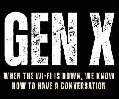 GEN X WHEN THE WI-FI IS DOWN, WE KNOW HOW TO HAVE A CONVERSATION