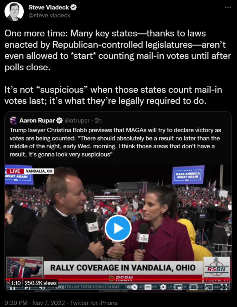Steve Viadeck oL YU CICR R M ERTEEEICE R GEL IS CREVTEY enacted by Republican controlled legislaturesarent even allowed to start counting mail in votes until after polls close Its not suspicious when those states count mail in votes last its what theyre legally required to do Aaron Rupar oo Trump lawyer Cyistina Bobb previews that MAGAS il ryto deciarevictory as Votes ae being counted There shouid