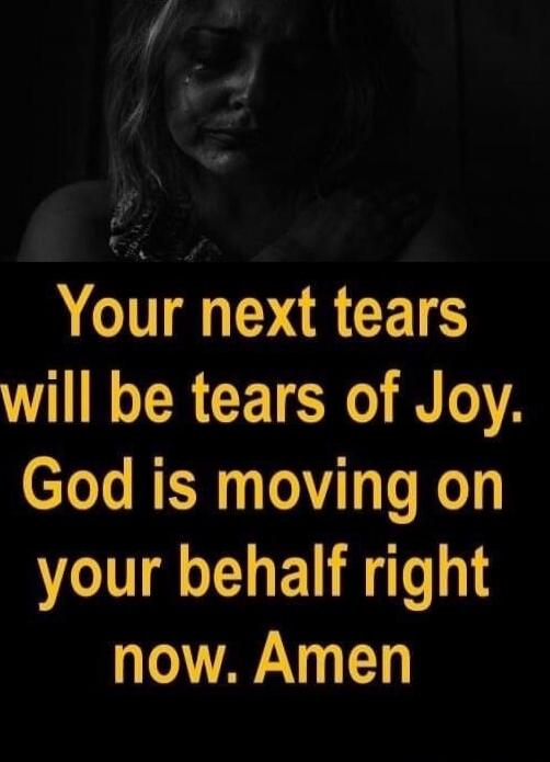 Your next tears will be tears of Joy. God is moving on your behalf right now. Amen