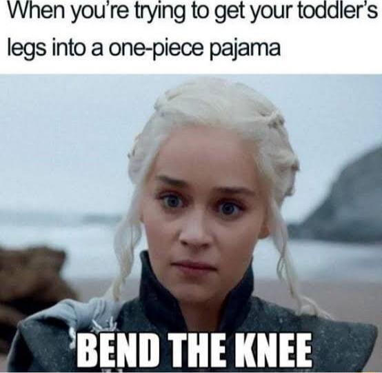 When you're trying to get your toddler's legs into a one-piece pajama
BEND THE KNEE