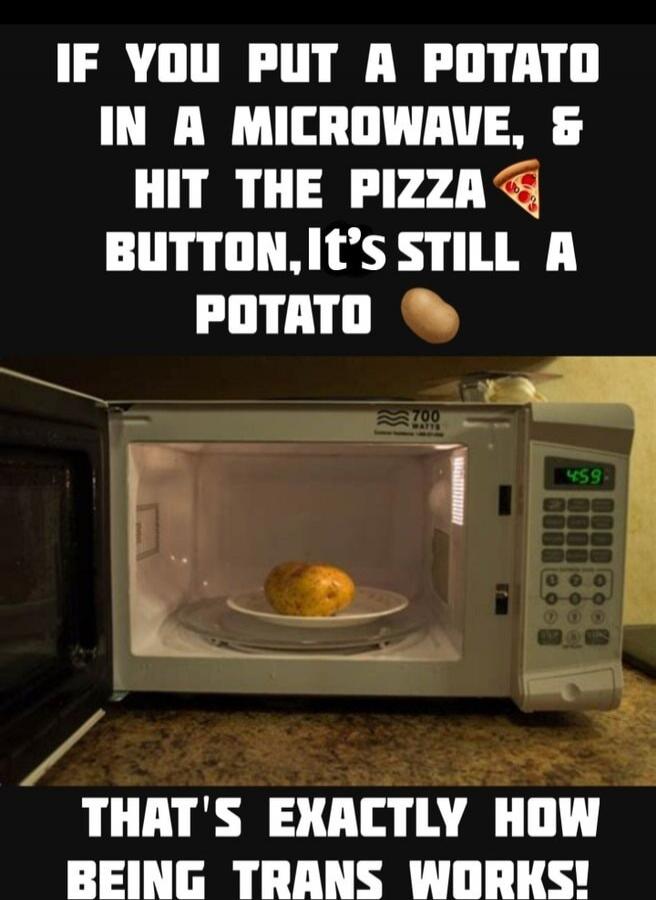 IF YOU PUT A POTATO IN A MICROWAVE, & HIT THE PIZZA BUTTON, It's STILL A POTATO THAT'S EXACTLY HOW BEING TRANS WORKS!