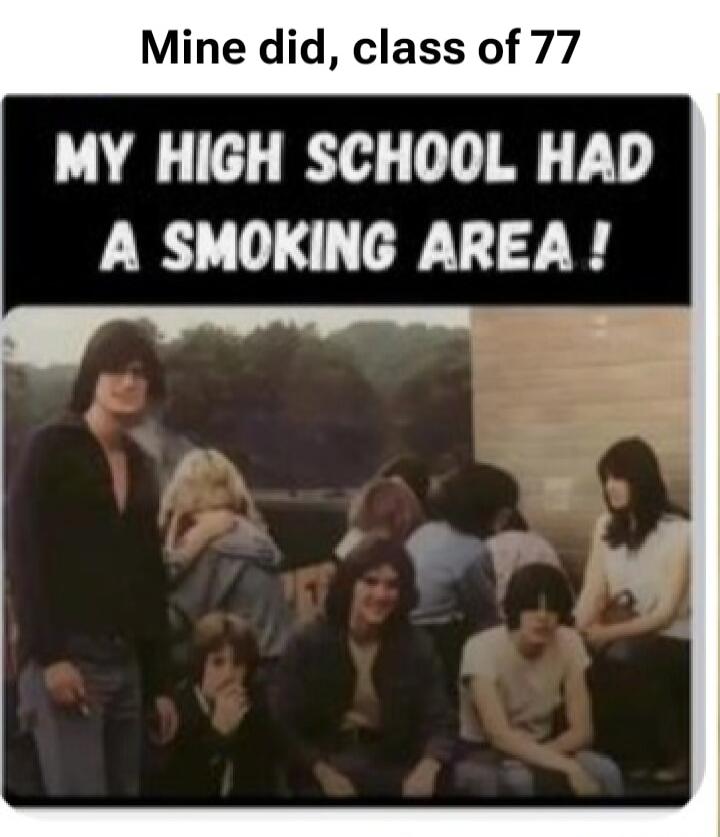 Mine did, class of 77
MY HIGH SCHOOL HAD A SMOKING AREA!