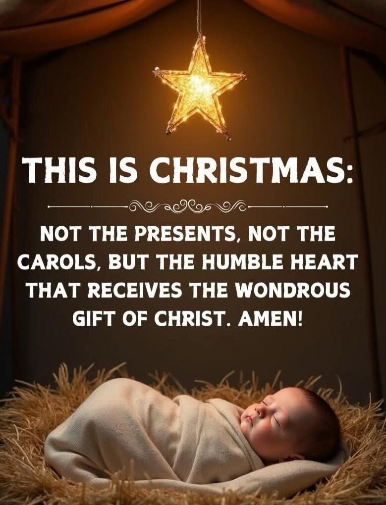 THIS IS CHRISTMAS:
NOT THE PRESENTS, NOT THE CAROLS, BUT THE HUMBLE HEART THAT RECEIVES THE WONDROUS GIFT OF CHRIST. AMEN!