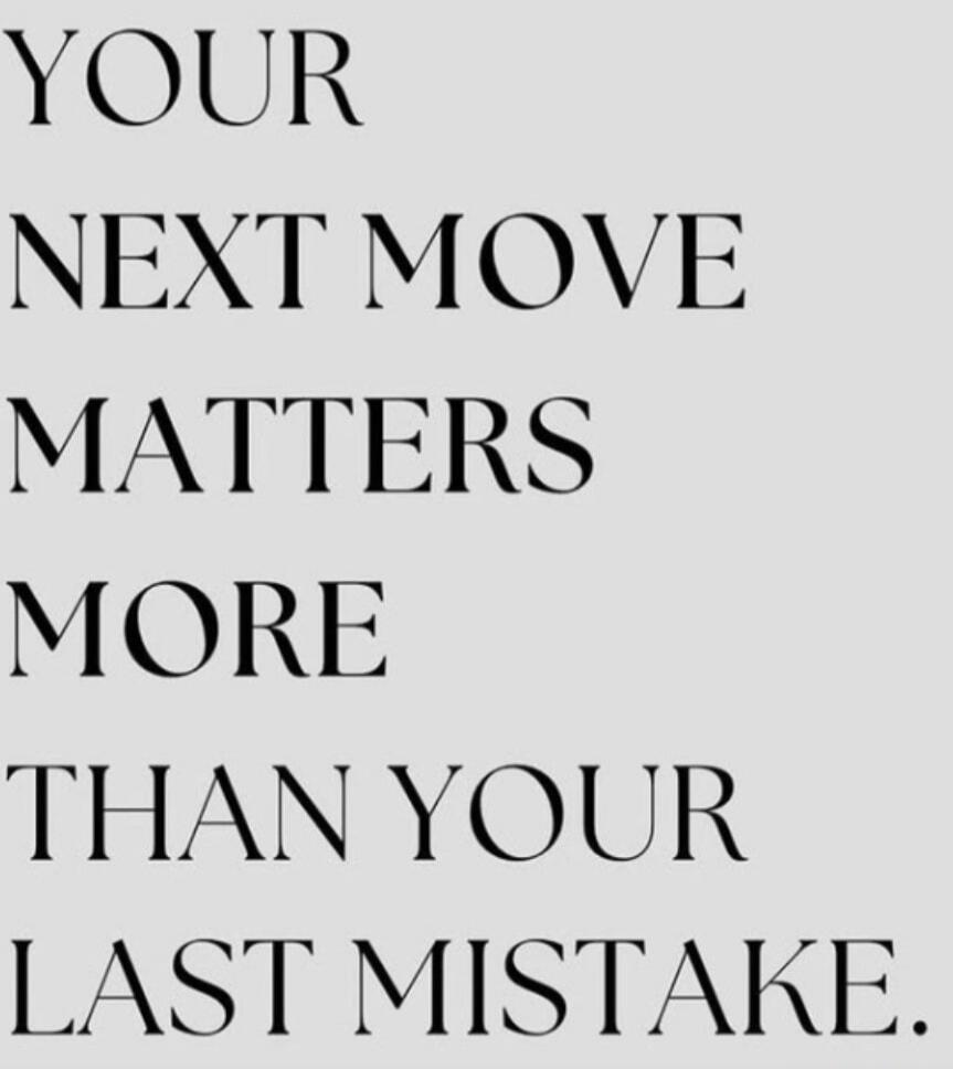 YOUR NEXT MOVE MATTERS MORE THAN YOUR LAST MISTAKE.
