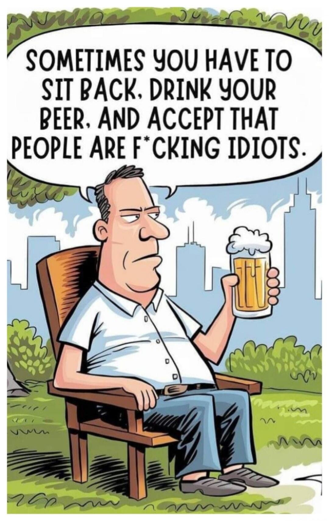 SOMETIMES YOU HAVE TO SIT BACK. DRINK YOUR BEER. AND ACCEPT THAT PEOPLE ARE F*CKING IDIOTS.