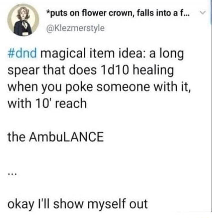 *puts on flower crown, falls into a f... * @Klezmerstyle
#dnd magical item idea: a long spear that does 1d10 healing when you poke someone with it, with 10' reach
 the AmbuLANCE
 ...
 okay I'll show myself out