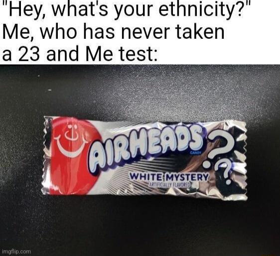 Hey whats your ethnicity Me who has never taken a 23 and Me test