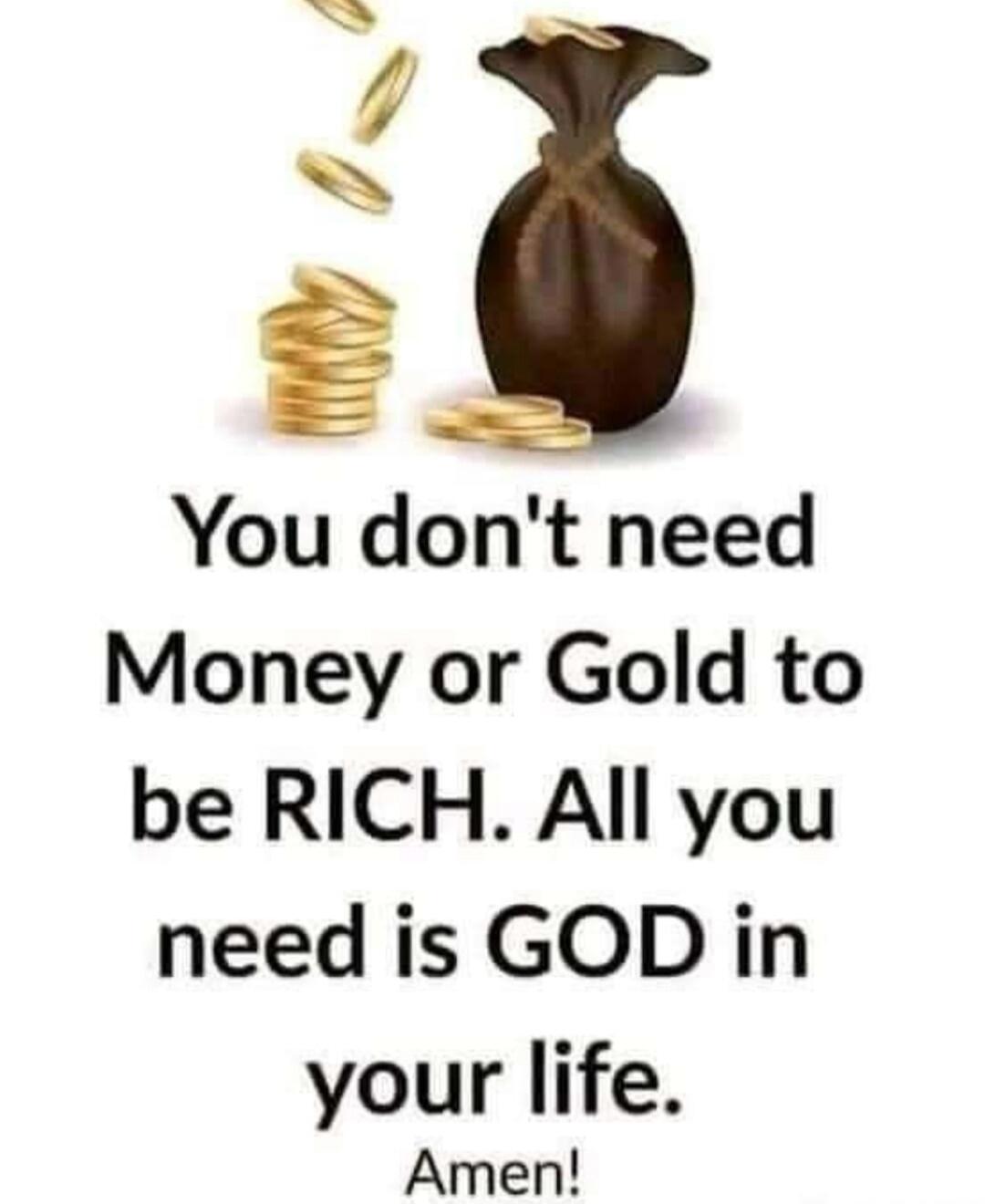 You don't need Money or Gold to be RICH. All you need is GOD in your life. Amen!