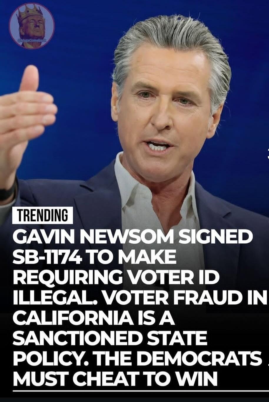 TRENDING Gavin Newsom signed SB-1174 to make requiring voter ID illegal. Voter fraud in California is a sanctioned state policy. The Democrats must cheat to win.
