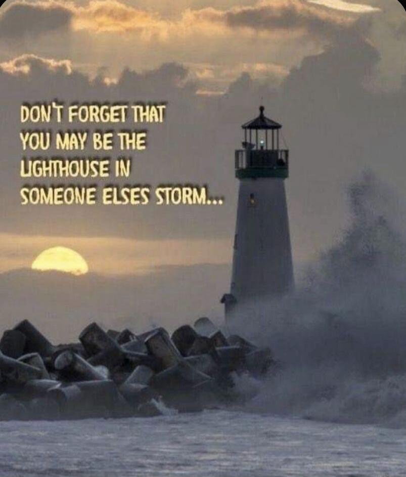 Don't forget that you may be the lighthouse in someone else's storm...